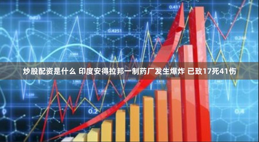炒股配资是什么 印度安得拉邦一制药厂发生爆炸 已致17死41伤