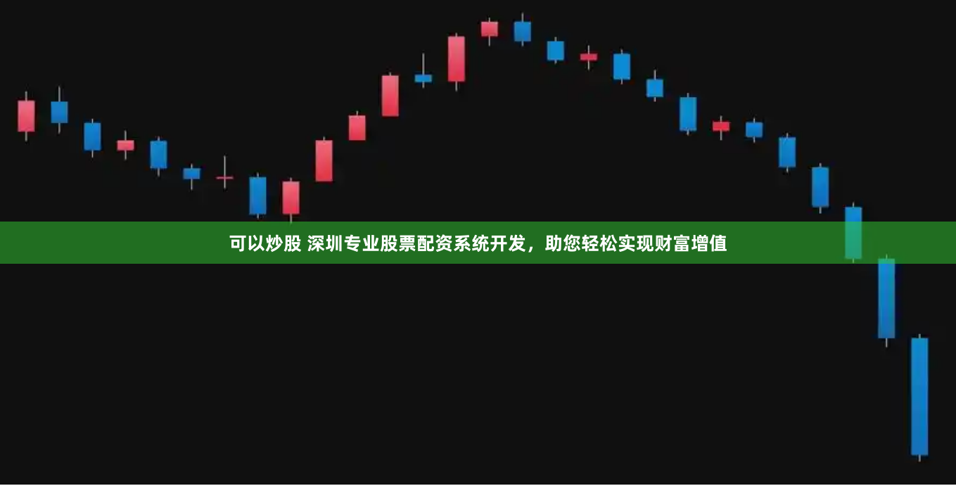 可以炒股 深圳专业股票配资系统开发，助您轻松实现财富增值