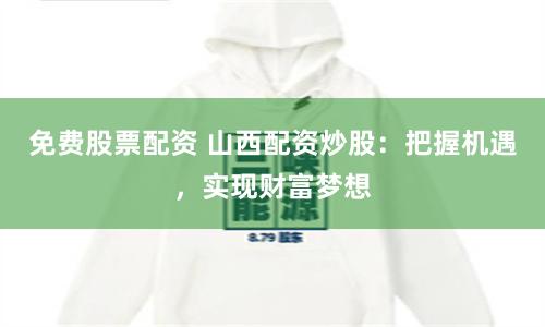 免费股票配资 山西配资炒股：把握机遇，实现财富梦想