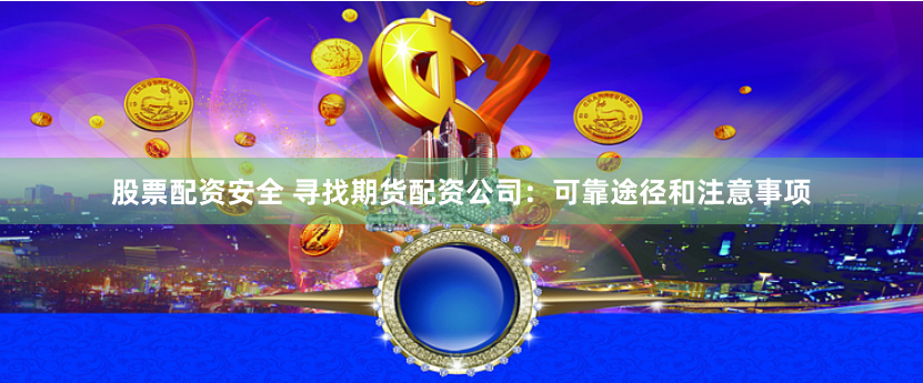 股票配资安全 寻找期货配资公司：可靠途径和注意事项