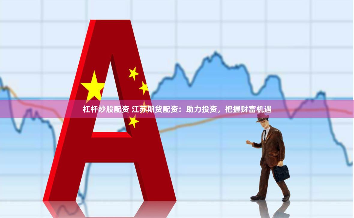 杠杆炒股配资 江苏期货配资：助力投资，把握财富机遇
