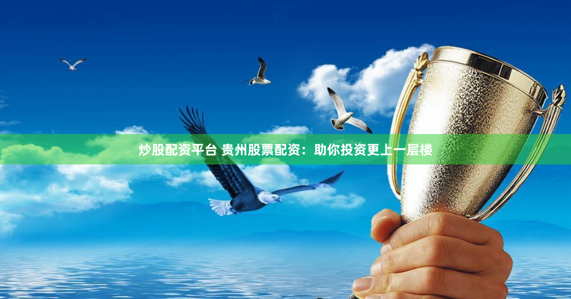 炒股配资平台 贵州股票配资：助你投资更上一层楼