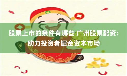 股票上市的条件有哪些 广州股票配资：助力投资者掘金资本市场