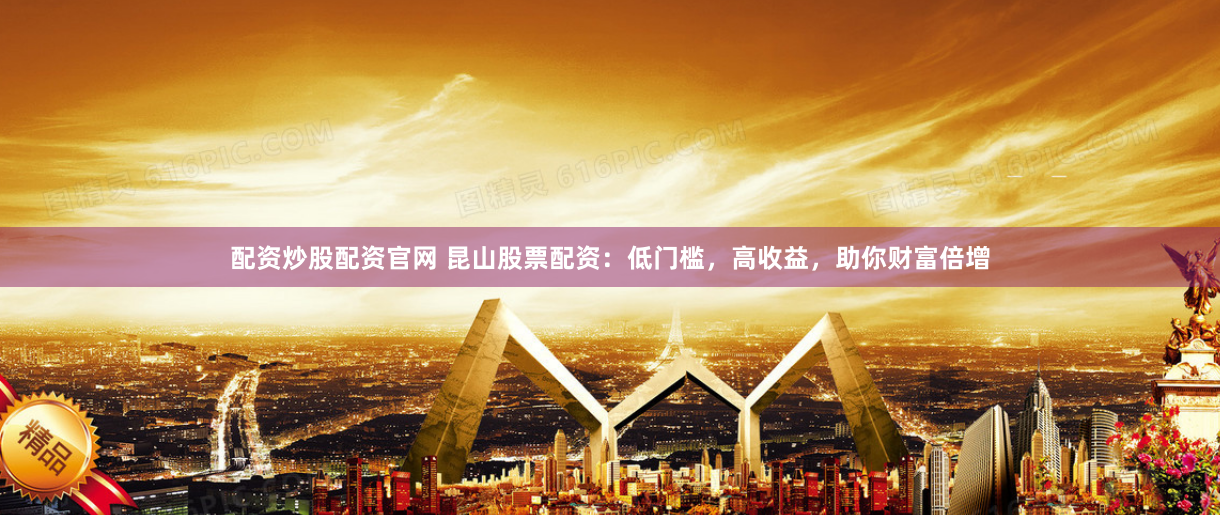 配资炒股配资官网 昆山股票配资：低门槛，高收益，助你财富倍增