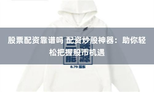 股票配资靠谱吗 配资炒股神器：助你轻松把握股市机遇