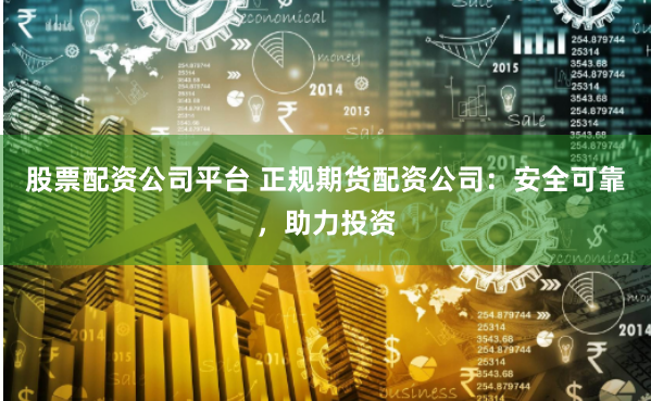 股票配资公司平台 正规期货配资公司：安全可靠，助力投资