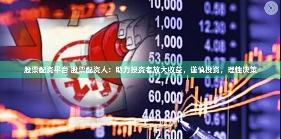 股票配资平台 股票配资人：助力投资者放大收益，谨慎投资，理性决策