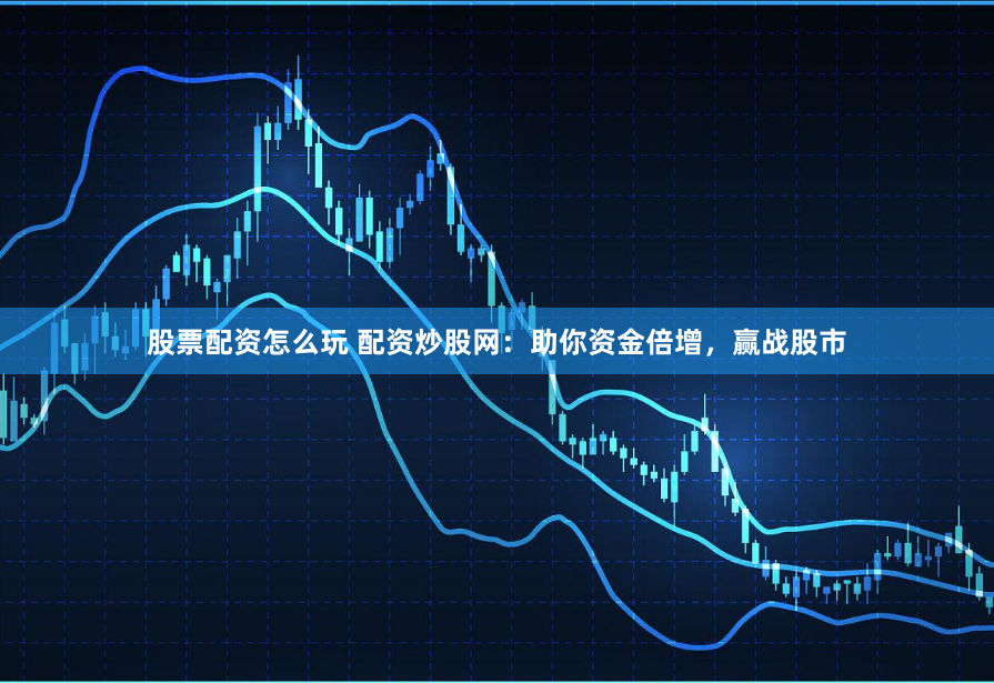 股票配资怎么玩 配资炒股网：助你资金倍增，赢战股市