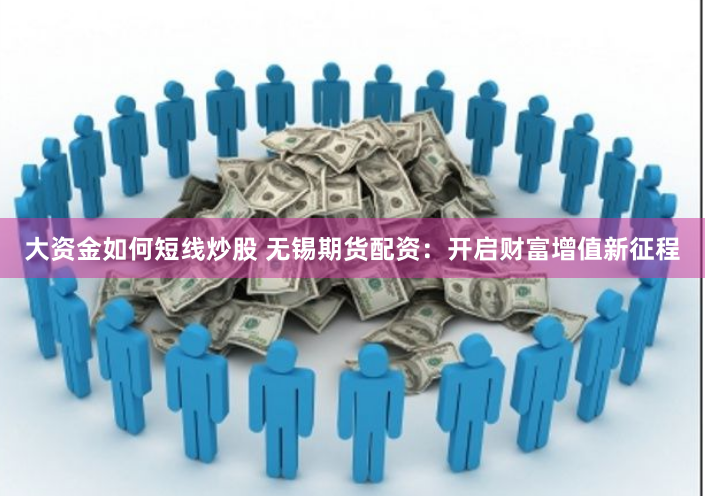 大资金如何短线炒股 无锡期货配资：开启财富增值新征程