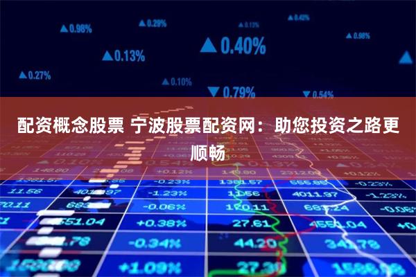 配资概念股票 宁波股票配资网：助您投资之路更顺畅