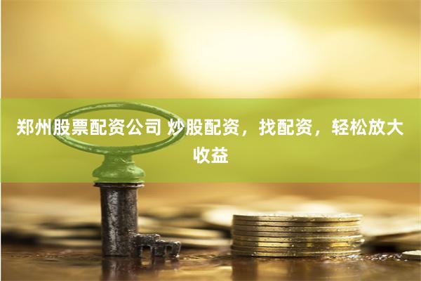 郑州股票配资公司 炒股配资，找配资，轻松放大收益