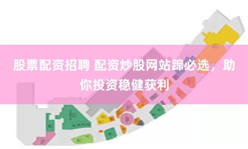 股票配资招聘 配资炒股网站蹿必选，助你投资稳健获利