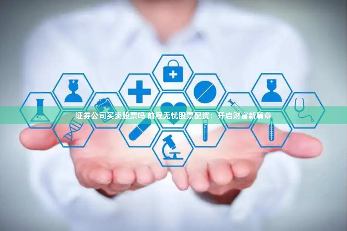 证券公司买卖股票吗 前程无忧股票配资：开启财富新篇章