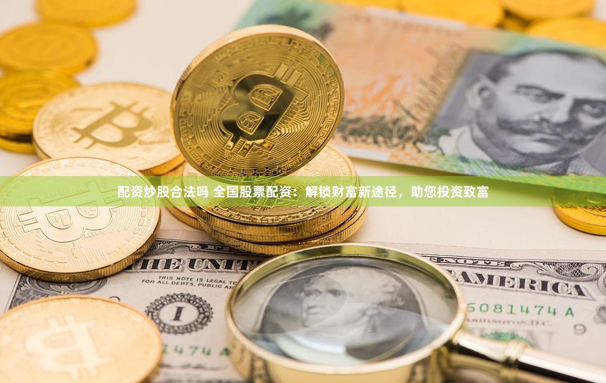配资炒股合法吗 全国股票配资：解锁财富新途径，助您投资致富