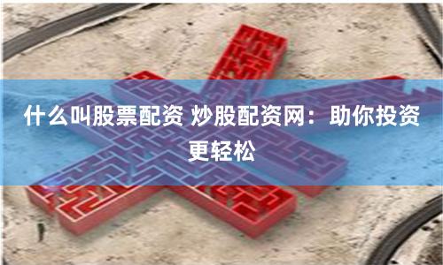什么叫股票配资 炒股配资网：助你投资更轻松