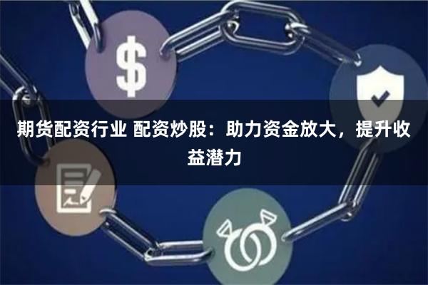 期货配资行业 配资炒股：助力资金放大，提升收益潜力