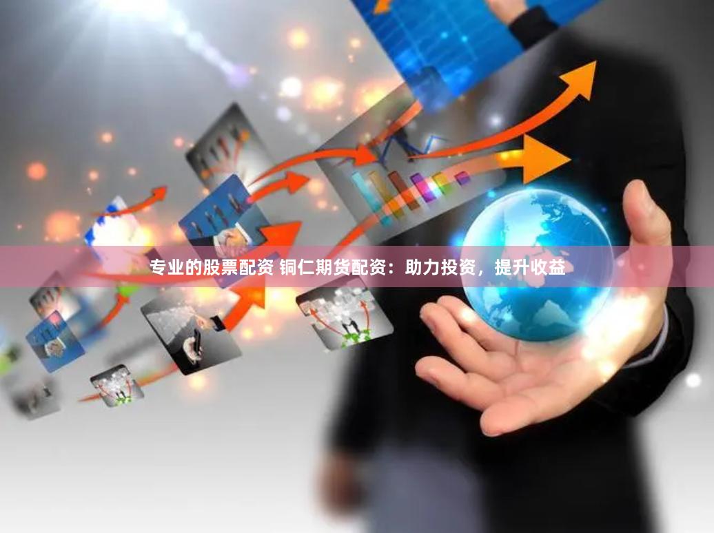 专业的股票配资 铜仁期货配资：助力投资，提升收益