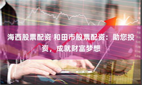 海西股票配资 和田市股票配资：助您投资，成就财富梦想