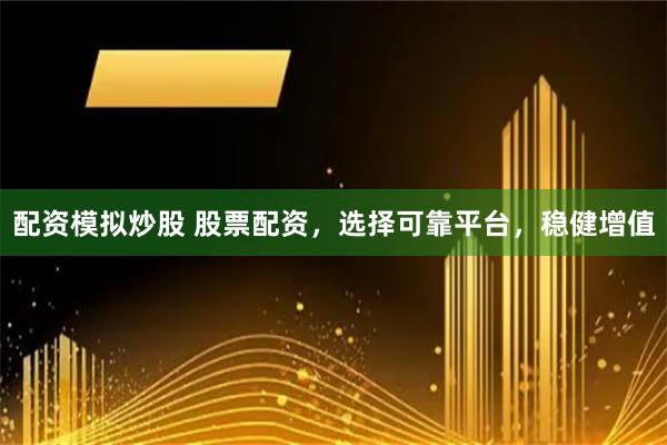 配资模拟炒股 股票配资，选择可靠平台，稳健增值