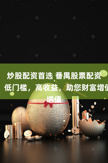 炒股配资首选 番禺股票配资：低门槛，高收益，助您财富增值