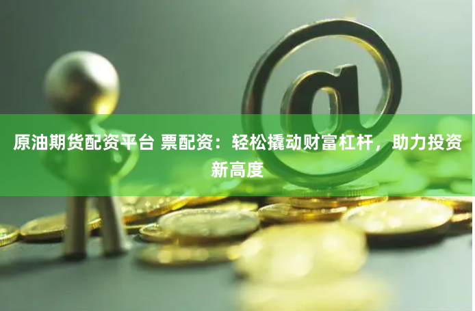 原油期货配资平台 票配资：轻松撬动财富杠杆，助力投资新高度