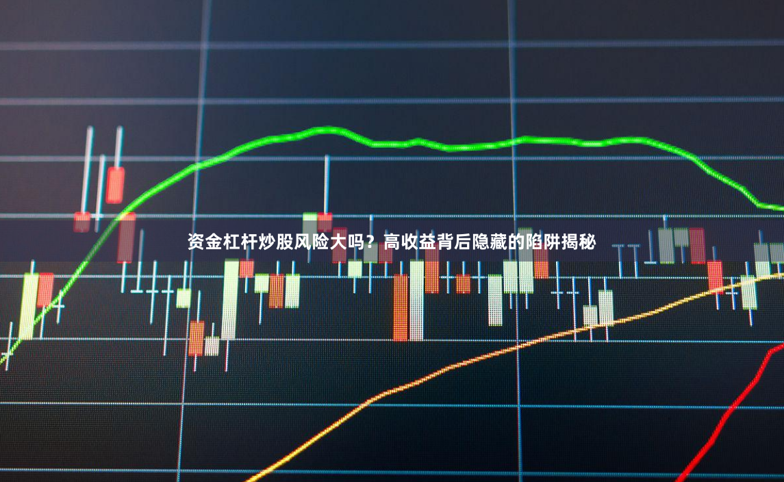 资金杠杆炒股风险大吗？高收益背后隐藏的陷阱揭秘